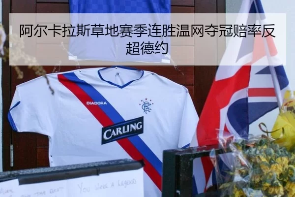 阿尔卡拉斯草地赛季连胜温网夺冠赔率反超德约