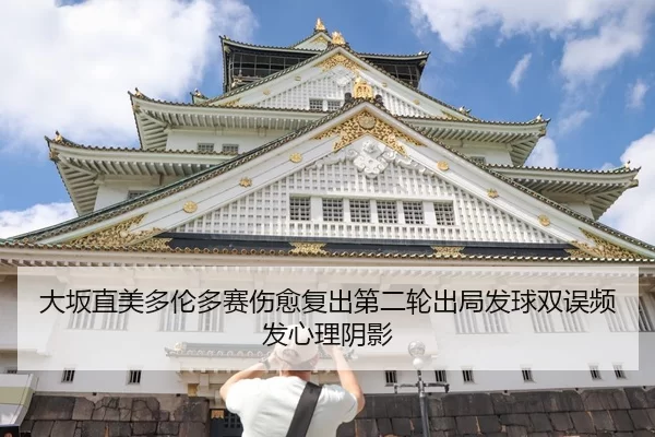大坂直美多伦多赛伤愈复出第二轮出局发球双误频发心理阴影